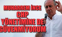 Muharrem İnce: CHP yönetimine de güvenmiyorum